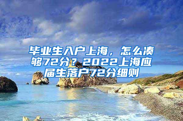 毕业生入户上海，怎么凑够72分？2022上海应届生落户72分细则