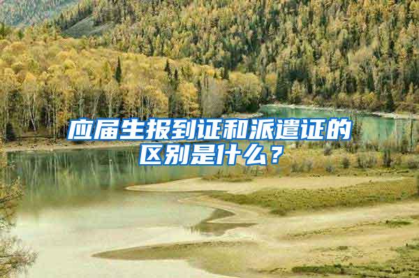 应届生报到证和派遣证的区别是什么？