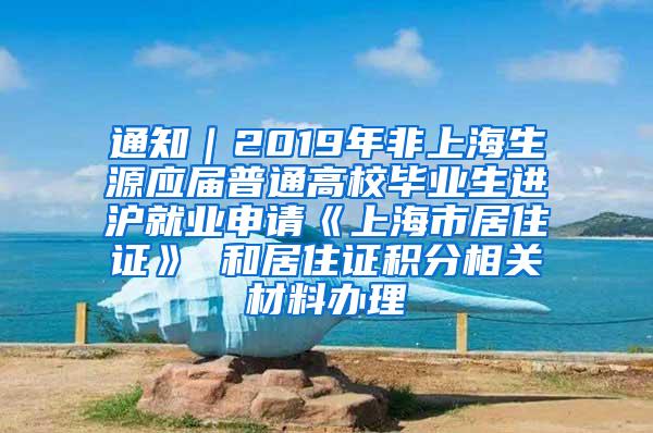 通知｜2019年非上海生源应届普通高校毕业生进沪就业申请《上海市居住证》 和居住证积分相关材料办理