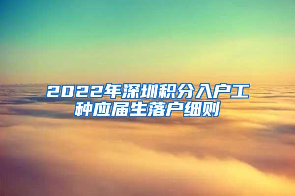 2022年深圳积分入户工种应届生落户细则