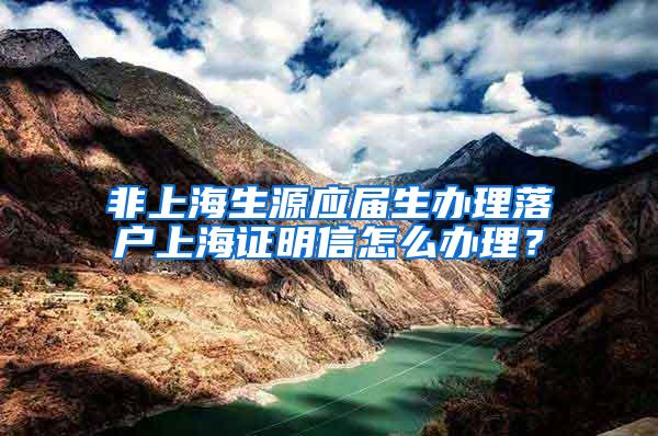 非上海生源应届生办理落户上海证明信怎么办理？