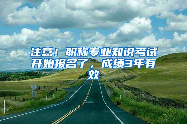 注意！职称专业知识考试开始报名了，成绩3年有效