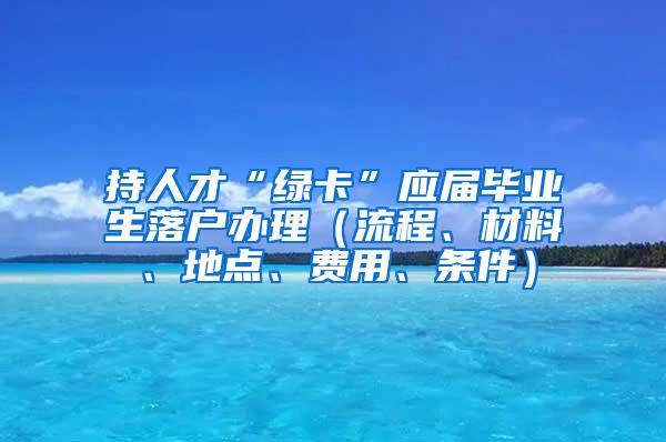 持人才“绿卡”应届毕业生落户办理（流程、材料、地点、费用、条件）