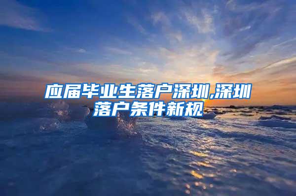 应届毕业生落户深圳,深圳落户条件新规