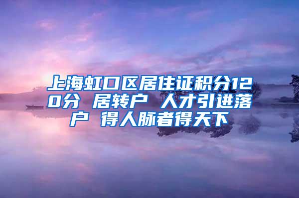 上海虹口区居住证积分120分 居转户 人才引进落户 得人脉者得天下