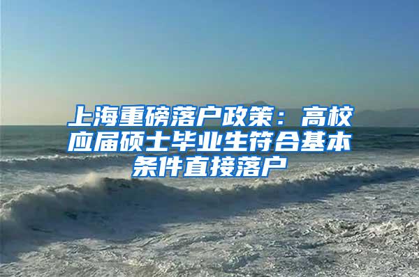 上海重磅落户政策：高校应届硕士毕业生符合基本条件直接落户