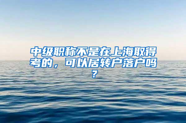 中级职称不是在上海取得考的，可以居转户落户吗？