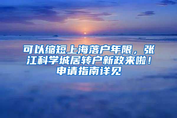 可以缩短上海落户年限，张江科学城居转户新政来啦！申请指南详见→