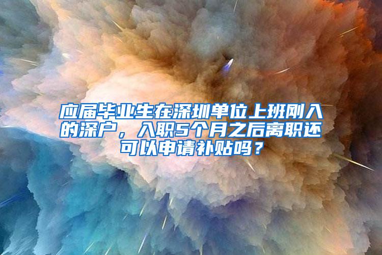 应届毕业生在深圳单位上班刚入的深户，入职5个月之后离职还可以申请补贴吗？