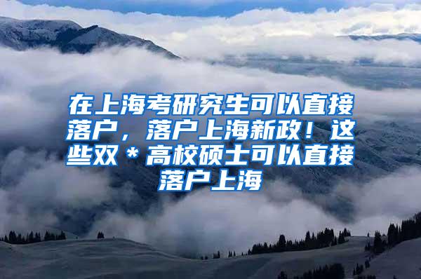 在上海考研究生可以直接落户，落户上海新政！这些双＊高校硕士可以直接落户上海