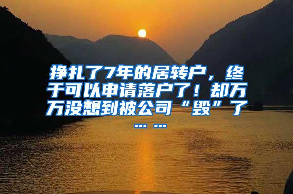 挣扎了7年的居转户，终于可以申请落户了！却万万没想到被公司“毁”了……