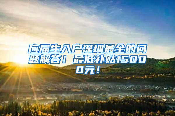 应届生入户深圳最全的问题解答！最低补贴15000元！