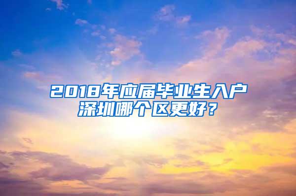 2018年应届毕业生入户深圳哪个区更好？