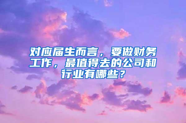 对应届生而言，要做财务工作，最值得去的公司和行业有哪些？