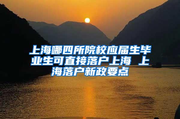 上海哪四所院校应届生毕业生可直接落户上海 上海落户新政要点