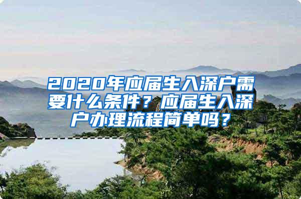 2020年应届生入深户需要什么条件？应届生入深户办理流程简单吗？