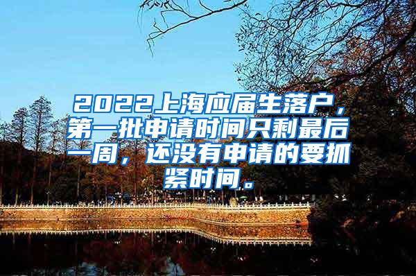 2022上海应届生落户，第一批申请时间只剩最后一周，还没有申请的要抓紧时间。