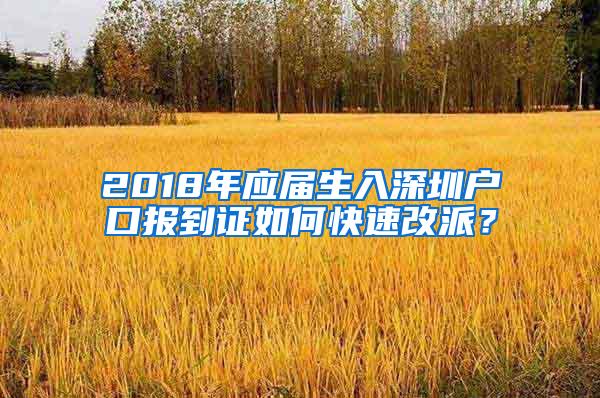 2018年应届生入深圳户口报到证如何快速改派？