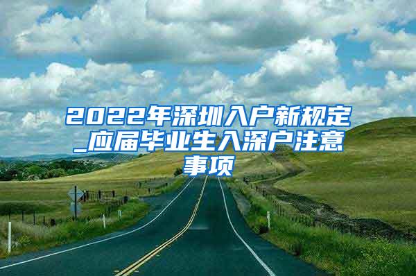 2022年深圳入户新规定_应届毕业生入深户注意事项