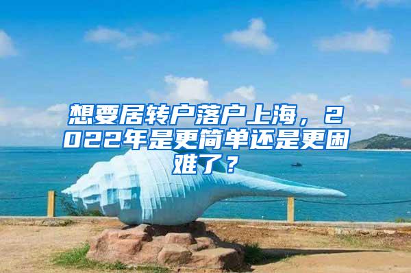 想要居转户落户上海，2022年是更简单还是更困难了？