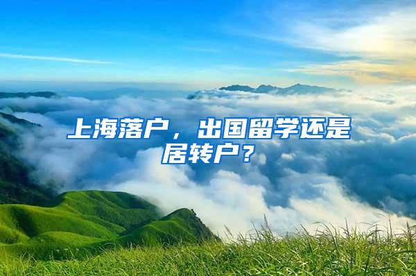 上海落户，出国留学还是居转户？