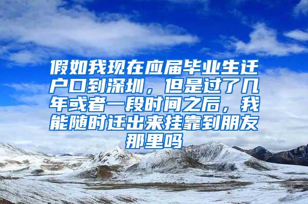 假如我现在应届毕业生迁户口到深圳，但是过了几年或者一段时间之后，我能随时迁出来挂靠到朋友那里吗