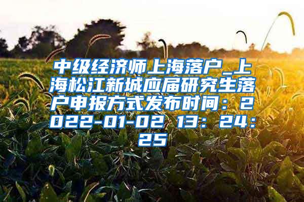 中级经济师上海落户_上海松江新城应届研究生落户申报方式发布时间：2022-01-02 13：24：25