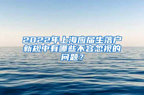 2022年上海应届生落户新规中有哪些不容忽视的问题？