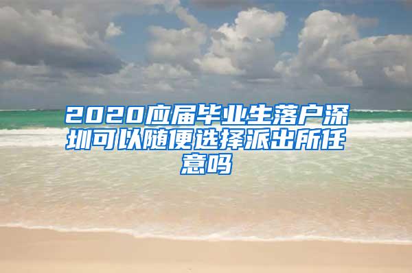 2020应届毕业生落户深圳可以随便选择派出所任意吗