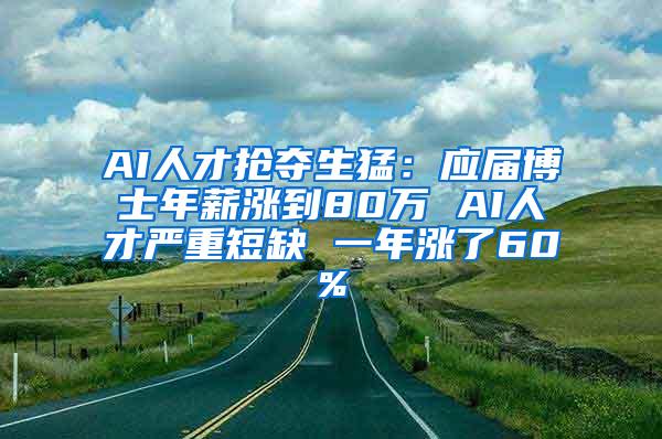 AI人才抢夺生猛：应届博士年薪涨到80万 AI人才严重短缺 一年涨了60%