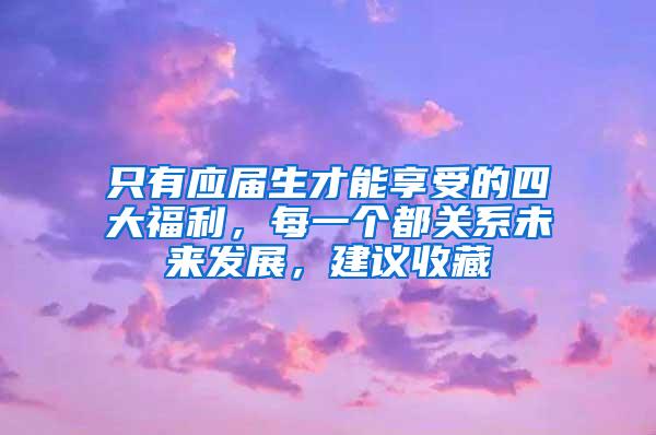 只有应届生才能享受的四大福利，每一个都关系未来发展，建议收藏