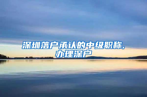 深圳落户承认的中级职称,办理深户