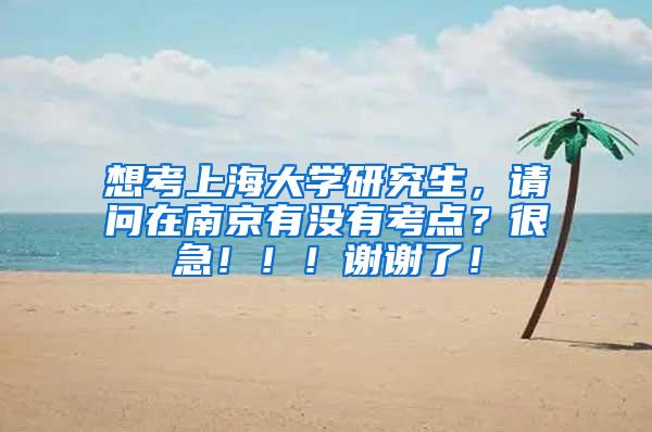 想考上海大学研究生，请问在南京有没有考点？很急！！！谢谢了！