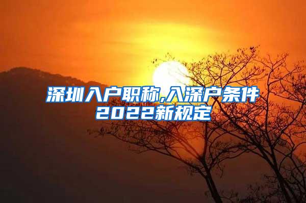 深圳入户职称,入深户条件2022新规定