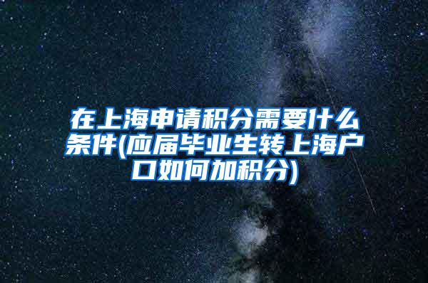 在上海申请积分需要什么条件(应届毕业生转上海户口如何加积分)