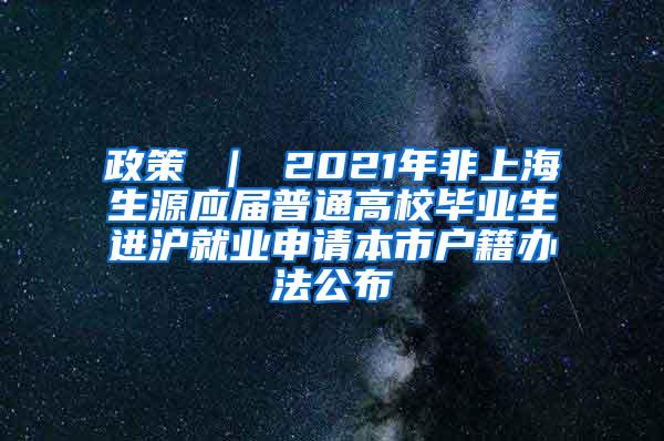 政策 ｜ 2021年非上海生源应届普通高校毕业生进沪就业申请本市户籍办法公布