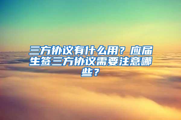 三方协议有什么用？应届生签三方协议需要注意哪些？