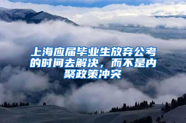 上海应届毕业生放弃公考的时间去解决，而不是内聚政策冲突