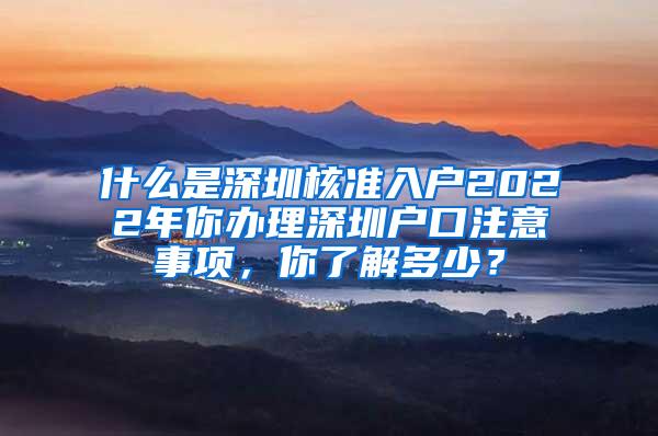 什么是深圳核准入户2022年你办理深圳户口注意事项，你了解多少？