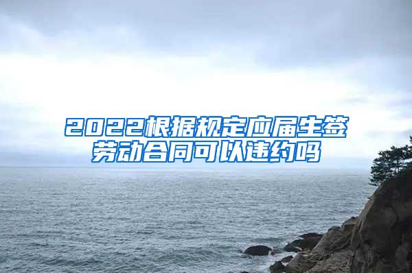 2022根据规定应届生签劳动合同可以违约吗