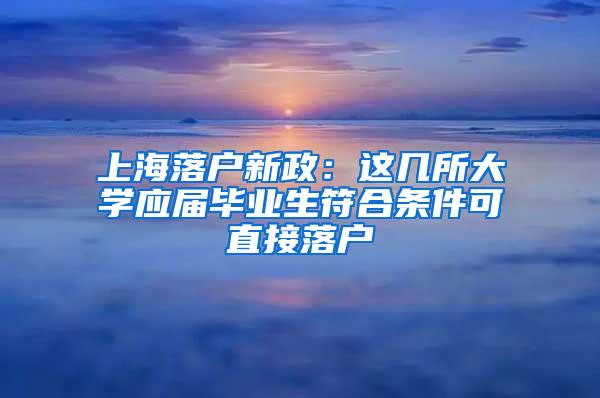 上海落户新政：这几所大学应届毕业生符合条件可直接落户