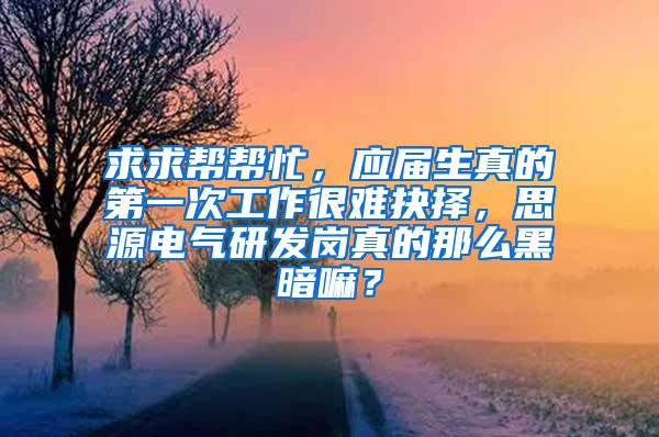 求求帮帮忙，应届生真的第一次工作很难抉择，思源电气研发岗真的那么黑暗嘛？