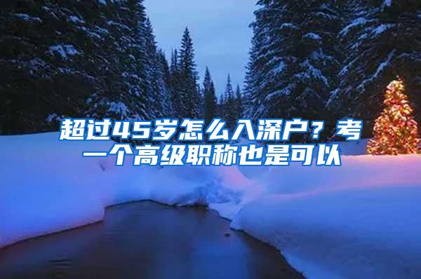 超过45岁怎么入深户？考一个高级职称也是可以