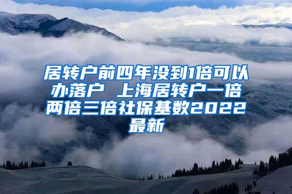 居转户前四年没到1倍可以办落户 上海居转户一倍两倍三倍社保基数2022最新