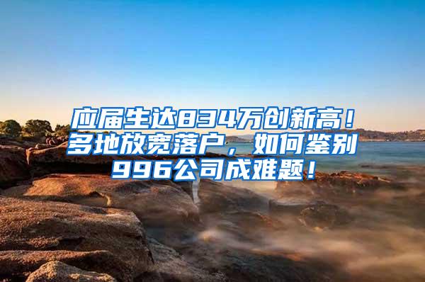 应届生达834万创新高！多地放宽落户，如何鉴别996公司成难题！