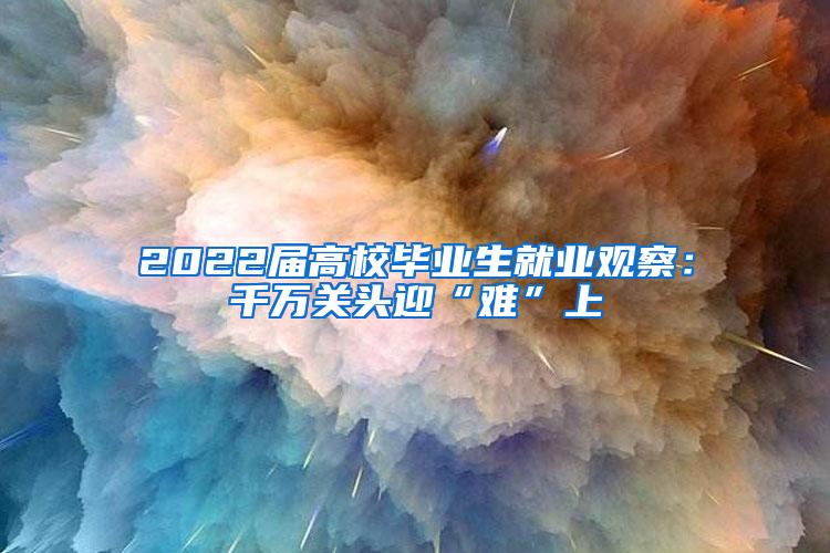 2022届高校毕业生就业观察：千万关头迎“难”上