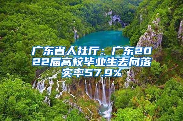 广东省人社厅：广东2022届高校毕业生去向落实率57.9%