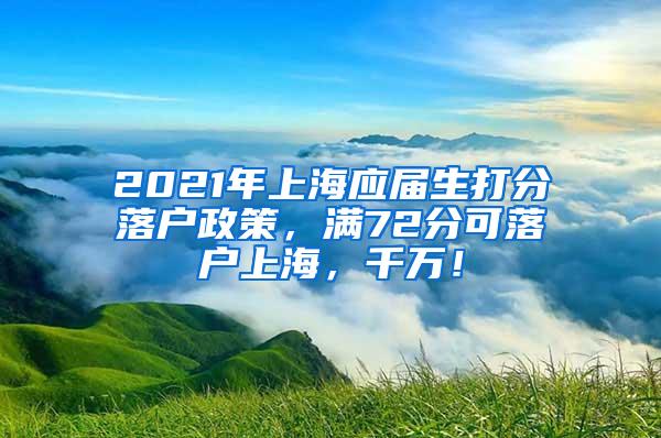 2021年上海应届生打分落户政策，满72分可落户上海，千万！
