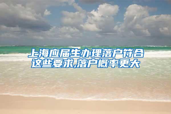 上海应届生办理落户符合这些要求,落户概率更大