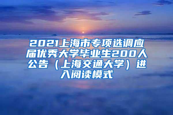2021上海市专项选调应届优秀大学毕业生200人公告（上海交通大学）进入阅读模式